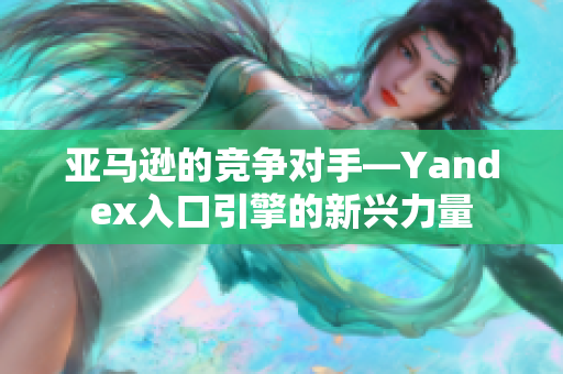 亚马逊的竞争对手—Yandex入口引擎的新兴力量