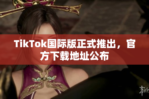 TikTok国际版正式推出，官方下载地址公布