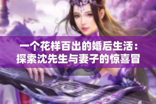 一个花样百出的婚后生活：探索沈先生与妻子的惊喜冒险