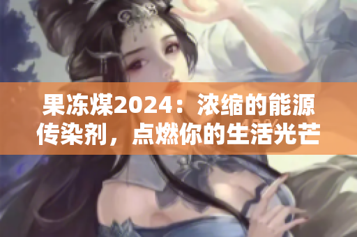 果冻煤2024：浓缩的能源传染剂，点燃你的生活光芒