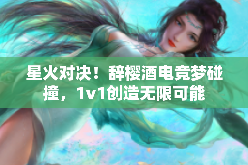 星火对决！辞樱酒电竞梦碰撞，1v1创造无限可能