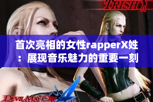 首次亮相的女性rapperX姓：展现音乐魅力的重要一刻