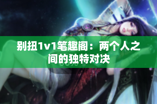 别扭1v1笔趣阁：两个人之间的独特对决