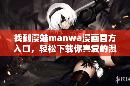 找到漫蛙manwa漫画官方入口，轻松下载你喜爱的漫画作品