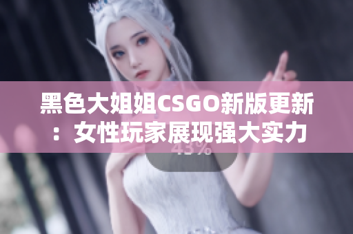 黑色大姐姐CSGO新版更新：女性玩家展现强大实力