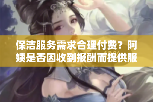 保洁服务需求合理付费？阿姨是否因收到报酬而提供服务？