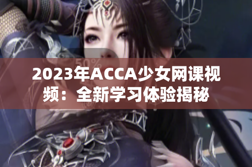 2023年ACCA少女网课视频：全新学习体验揭秘