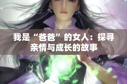 我是“爸爸”的女人：探寻亲情与成长的故事