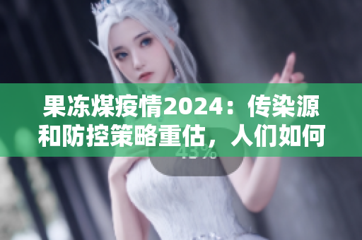 果冻煤疫情2024：传染源和防控策略重估，人们如何应对？