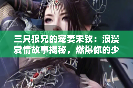 三只狼兄的宠妻宋钦：浪漫爱情故事揭秘，燃爆你的少女心！