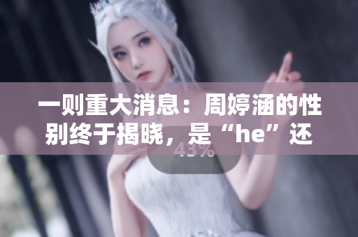 一则重大消息：周婷涵的性别终于揭晓，是“he”还是“be”？