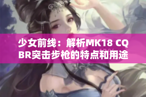 少女前线：解析MK18 CQBR突击步枪的特点和用途