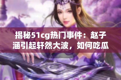 揭秘51cg热门事件：赵子涵引起轩然大波，如何吃瓜观察？