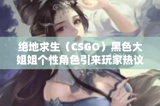 绝地求生（CSGO）黑色大姐姐个性角色引来玩家热议