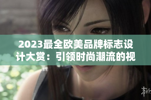 2023最全欧美品牌标志设计大赏：引领时尚潮流的视觉艺术佳作