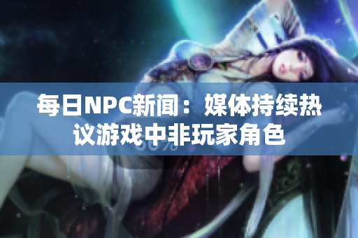 每日NPC新闻：媒体持续热议游戏中非玩家角色