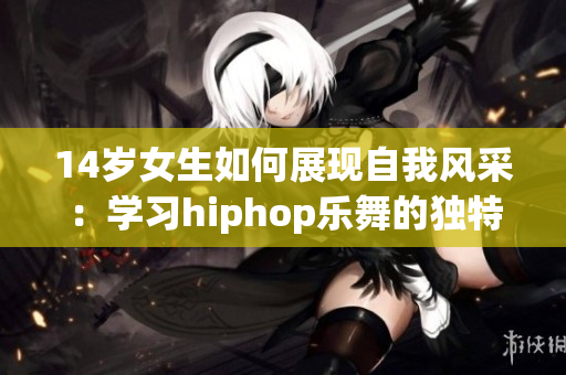 14岁女生如何展现自我风采：学习hiphop乐舞的独特魅力