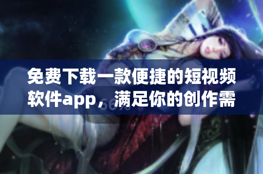 免费下载一款便捷的短视频软件app，满足你的创作需求