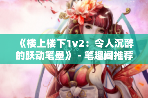 《楼上楼下1v2：令人沉醉的跃动笔墨》－笔趣阁推荐全新篇章