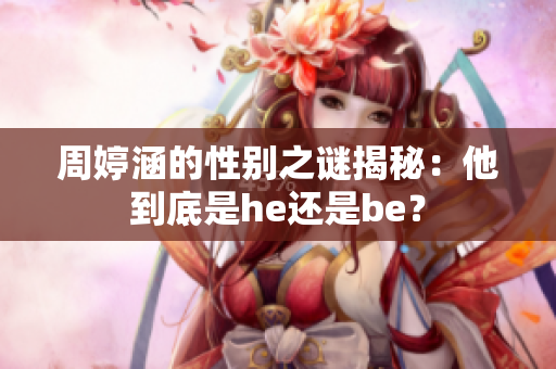 周婷涵的性别之谜揭秘：他到底是he还是be？