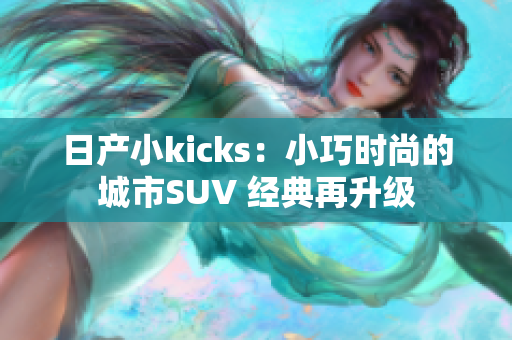 日产小kicks：小巧时尚的城市SUV 经典再升级