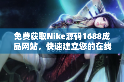 免费获取Nike源码1688成品网站，快速建立您的在线商城