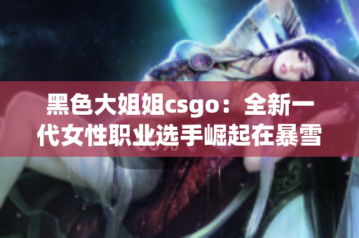 黑色大姐姐csgo：全新一代女性职业选手崛起在暴雪之巅