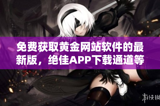 免费获取黄金网站软件的最新版，绝佳APP下载通道等你把握