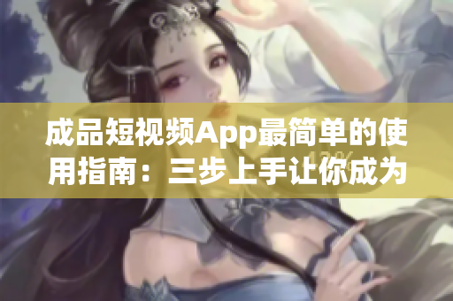 成品短视频App最简单的使用指南：三步上手让你成为高手