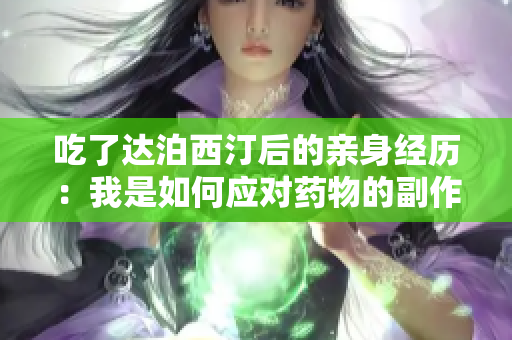 吃了达泊西汀后的亲身经历：我是如何应对药物的副作用和体验的