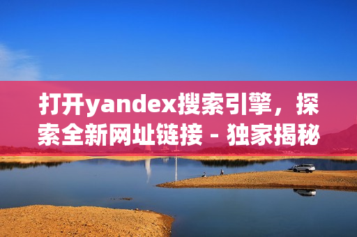 打开yandex搜索引擎，探索全新网址链接 - 独家揭秘!