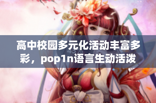 高中校园多元化活动丰富多彩，pop1n语言生动活泼