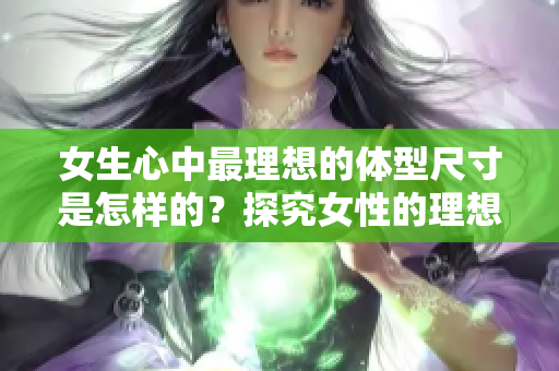 女生心中最理想的体型尺寸是怎样的？探究女性的理想身材标准