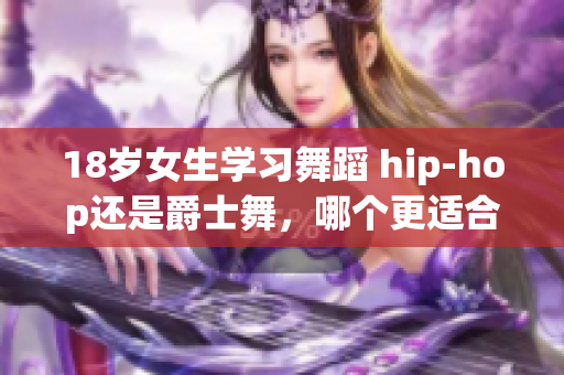 18岁女生学习舞蹈 hip-hop还是爵士舞，哪个更适合？