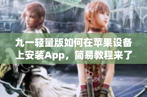 九一轻量版如何在苹果设备上安装App，简易教程来了！