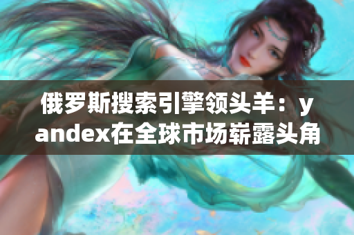 俄罗斯搜索引擎领头羊：yandex在全球市场崭露头角