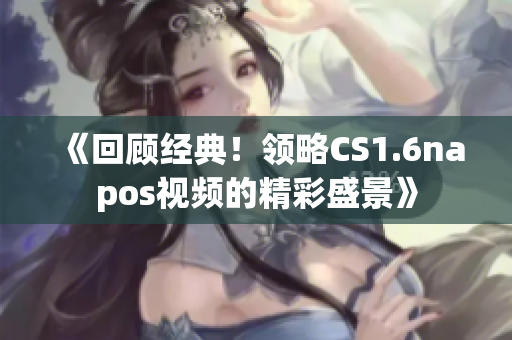 《回顾经典！领略CS1.6napos视频的精彩盛景》