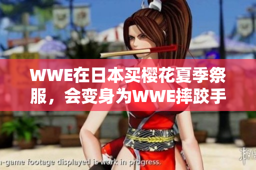 WWE在日本买樱花夏季祭服，会变身为WWE摔跤手？