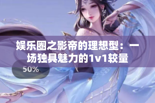 娱乐圈之影帝的理想型：一场独具魅力的1v1较量