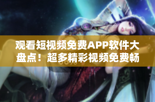 观看短视频免费APP软件大盘点！超多精彩视频免费畅享~