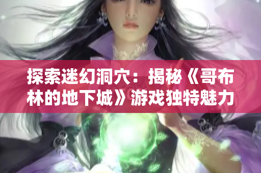 探索迷幻洞穴：揭秘《哥布林的地下城》游戏独特魅力