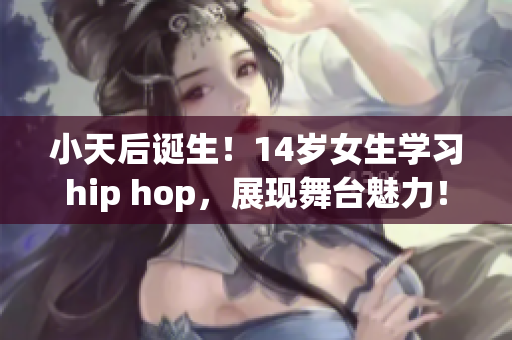 小天后诞生！14岁女生学习hip hop，展现舞台魅力！