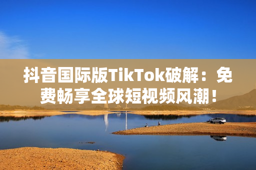 抖音国际版TikTok破解：免费畅享全球短视频风潮！