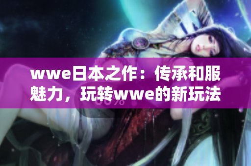 wwe日本之作：传承和服魅力，玩转wwe的新玩法