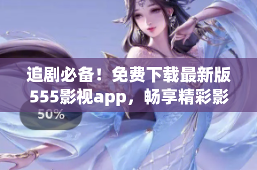 追剧必备！免费下载最新版555影视app，畅享精彩影视内容