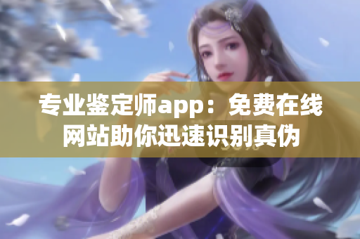 专业鉴定师app：免费在线网站助你迅速识别真伪