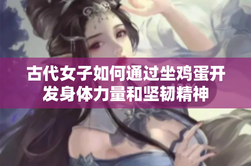 古代女子如何通过坐鸡蛋开发身体力量和坚韧精神