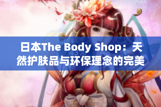 日本The Body Shop：天然护肤品与环保理念的完美结合