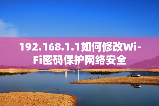 192.168.1.1如何修改Wi-Fi密码保护网络安全