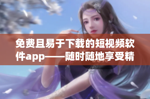 免费且易于下载的短视频软件app——随时随地享受精彩视频